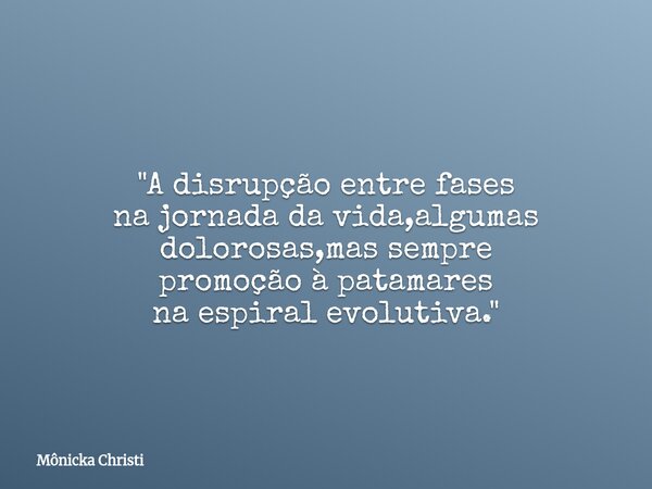 "A disrupção entre fases na jornada da vida,algumas dolorosas,mas sempre promoção à patamares na espiral evolutiva."... Frase de Mônicka Christi.