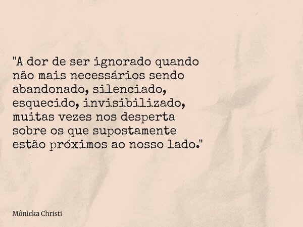 ⁠"A dor de ser ignorado quando não mais necessários sendo abandonado, silenciado, esquecido, invisibilizado, muitas vezes nos desperta sobre os que suposta... Frase de Mônicka Christi.