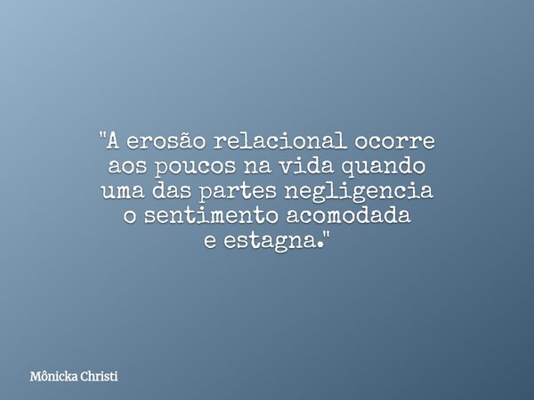 "A erosão relacional ocorre aos poucos na vida quando uma das partes negligencia o sentimento acomodada e estagna."... Frase de Mônicka Christi.