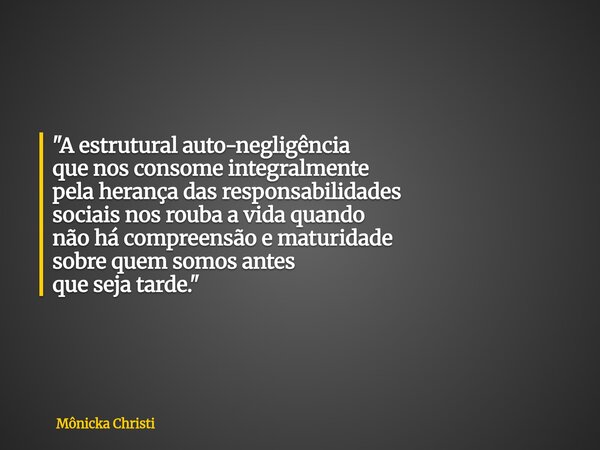 "A estrutural auto-negligência que nos consome integralmente pela herança das responsabilidades sociais nos rouba a vida quando não há compreensão e maturi... Frase de Mônicka Christi.