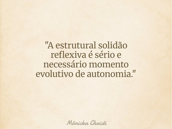 "A estrutural solidão reflexiva é sério e necessário momento evolutivo de autonomia." ⁠... Frase de Mônicka Christi.