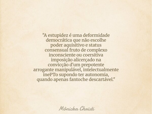 "A estupidez é uma deformidade democrática que não escolhe poder aquisitivo e status consensual fruto de complexo inconsciente ou coersitiva imposição alic... Frase de Mônicka Christi.