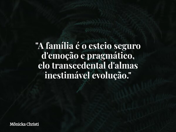 "A família é o esteio seguro d'emoção e pragmático, elo transcedental d'almas inestimável evolução."... Frase de Mônicka Christi.