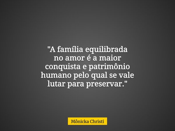 "A família equilibrada no amor é a maior conquista e patrimônio humano pelo qual se vale lutar para preservar."... Frase de Mônicka Christi.