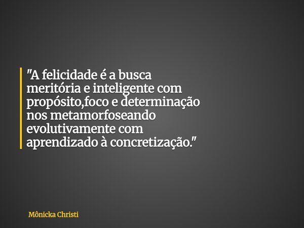 "A felicidade é a busca meritória e inteligente com propósito,foco e determinação nos metamorfoseando evolutivamente com aprendizado à concretização."... Frase de Mônicka Christi.