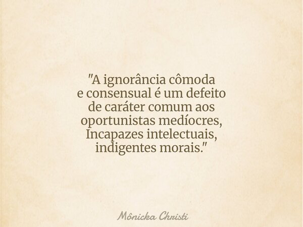 "A ignorância cômoda e consensual é um defeito de caráter comum aos oportunistas medíocres, Incapazes intelectuais, indigentes morais. "⁠... Frase de Mônicka Christi.