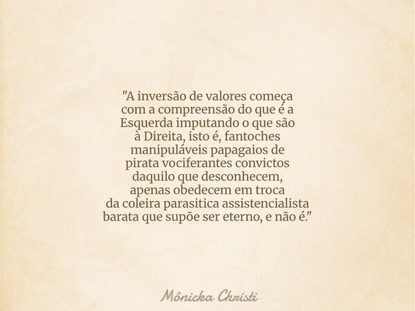 "A inversão de valores começa com a compreensão do que é a Esquerda imputando o que são à Direita, isto é, fantoches manipuláveis papagaios de pirata vocif... Frase de Mônicka Christi.