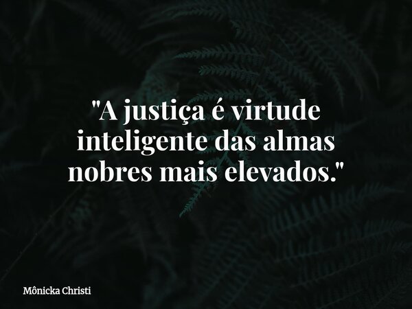 "A justiça é virtude inteligente das almas nobresmais elevados."... Frase de Mônicka Christi.