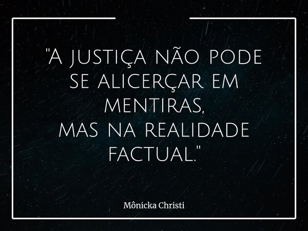 "A justiça não pode se alicerçar em mentiras, mas na realidade factual."... Frase de Mônicka Christi.