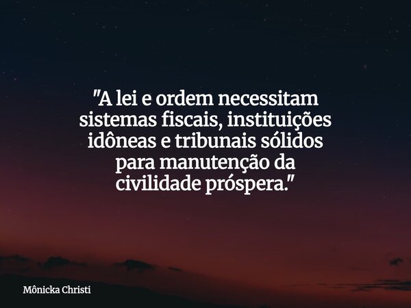 "A lei e ordem necessitam sistemas fiscais, instituições idôneas e tribunais sólidos para manutenção da civilidade próspera."⁠... Frase de Mônicka Christi.