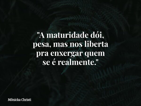 "A maturidade dói, pesa,mas nos liberta pra enxergarquem se érealmente."⁠... Frase de Mônicka Christi.
