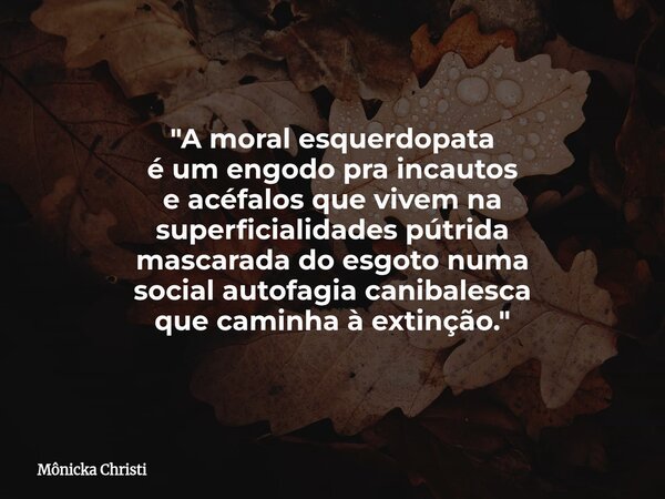 "A moral esquerdopata é um engodo pra incautos e acéfalos que vivem na superficialidades pútrida mascarada do esgoto numa social autofagia canibalesca que ... Frase de Mônicka Christi.