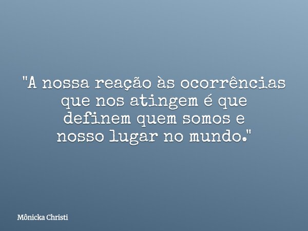 "A nossa reação às ocorrências que nos atingem é que definem quem somos e nosso lugar no mundo."⁠... Frase de Mônicka Christi.