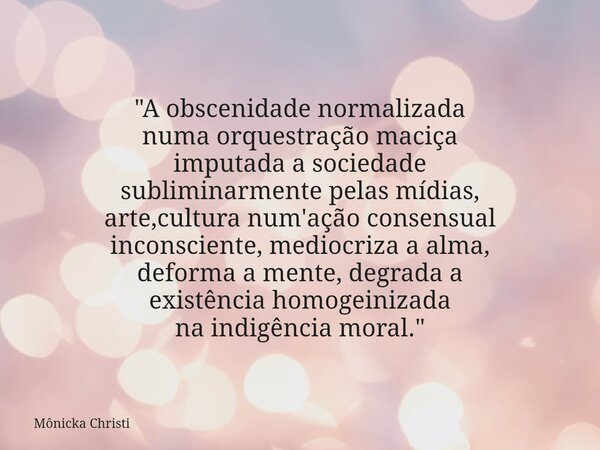 "A obscenidade normalizada numa orquestração maciça imputada a sociedade subliminarmente pelas mídias, arte,cultura num'ação consensual inconsciente, medio... Frase de Mônicka Christi.