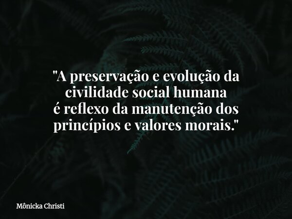 "A preservação e evolução da civilidade social humana é reflexo da manutenção dos princípios e valores morais."... Frase de Mônicka Christi.