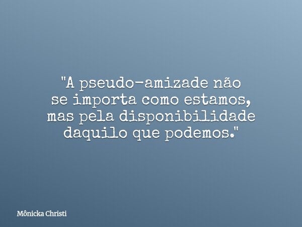 "A pseudo-amizade não se importa como estamos, mas pela disponibilidade daquilo que podemos."... Frase de Mônicka Christi.