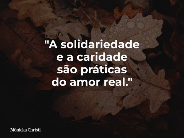 "A solidariedade e a caridade são práticas do amor real.⁠"... Frase de Mônicka Christi.