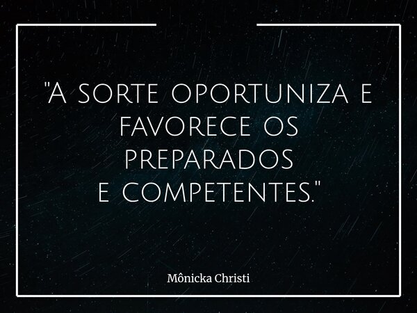 ⁠"A sorte oportuniza e favorece os preparados e competentes."... Frase de Mônicka Christi.