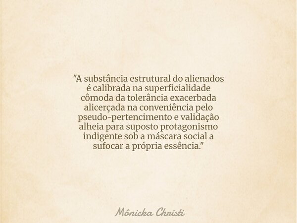 "A substância estrutural do alienados é calibrada na superficialidade cômoda da tolerância exacerbada alicerçada na conveniência pelo pseudo-pertencimento ... Frase de Mônicka Christi.