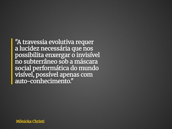 "A travessia evolutiva requer a lucidez necessária que nos possibilita enxergar o invisível no subterrâneo sob a máscara social performática do mundo visív... Frase de Mônicka Christi.