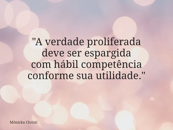 "A verdade proliferada deve ser espargida comhábil competência conforme sua utilidade."⁠... Frase de Mônicka Christi.