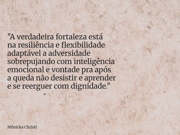 "A verdadeira fortaleza está na resiliência e flexibilidade adaptável a adversidade sobrepujando com inteligência emocional e vontade pra após a queda não ... Frase de Mônicka Christi.