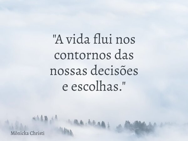 ⁠"A vida flui nos contornos das nossas decisões e escolhas."... Frase de Mônicka Christi.