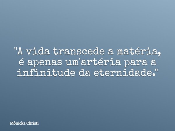 "A vida transcede a matéria, é apenas um'artéria para a infinitude da eternidade."... Frase de Mônicka Christi.