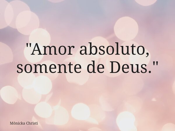 "Amor absoluto, somente de Deus."... Frase de Mônicka Christi.