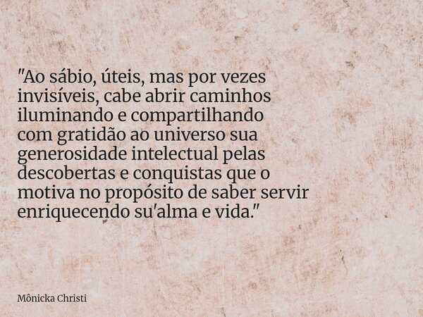 "Ao sábio, úteis, mas por vezes invisíveis, cabe abrir caminhos iluminando e compartilhando com gratidão ao universo sua generosidade intelectual pelas des... Frase de Mônicka Christi.