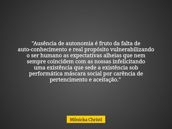 "Ausência de autonomia é fruto da falta de auto-conhecimento e real propósito vulnerabilizando o ser humano as expectativas alheias que nem sempre coincide... Frase de Mônicka Christi.