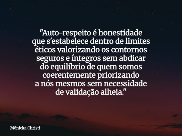 "Auto-respeito é honestidade que s'estabelece dentro de limites éticos valorizando os contornos seguros e íntegros sem abdicar do equilíbrio de quem somos ... Frase de Mônicka Christi.