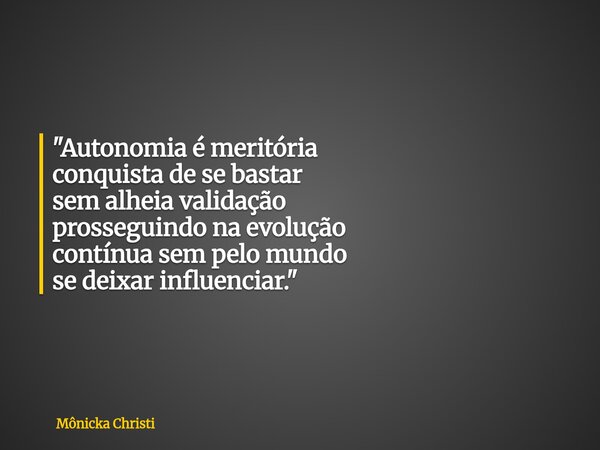 "Autonomia é meritória conquista de se bastar sem alheia validação prosseguindo na evolução contínua sem pelo mundo se deixar influenciar."... Frase de Mônicka Christi.