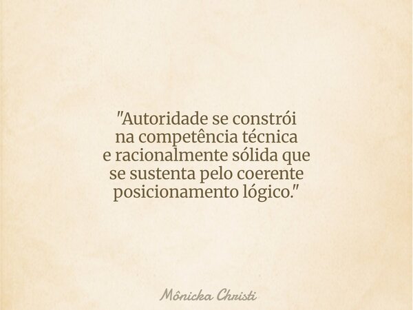 "Autoridade se constrói na competência técnica e racionalmente sólida que se sustenta pelo coerente posicionamento lógico."... Frase de Mônicka Christi.