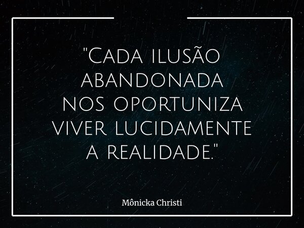 "Cada ilusão abandonada nos oportuniza viverlucidamente a realidade."... Frase de Mônicka Christi.