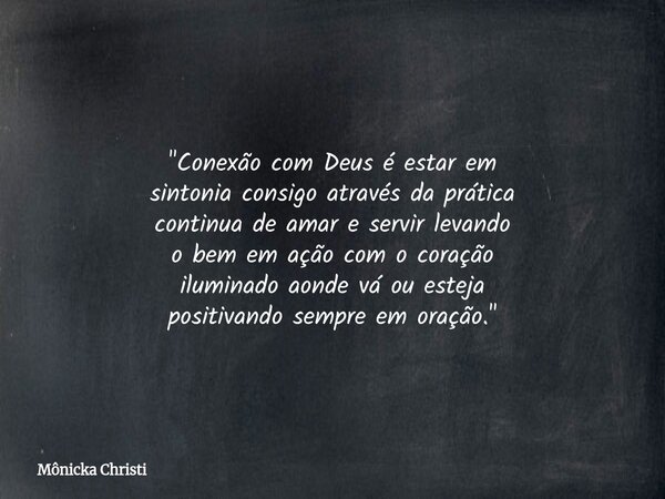 "Conexão com Deus é estar em sintonia consigo através da prática continua de amar e servir levando o bem em ação com o coração iluminado aonde vá ou esteja... Frase de Mônicka Christi.
