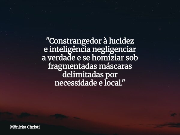 "Constrangedor à lucidez e inteligência negligenciar a verdade e se homiziar sob fragmentadas máscaras delimitadas por necessidade e local."... Frase de Mônicka Christi.