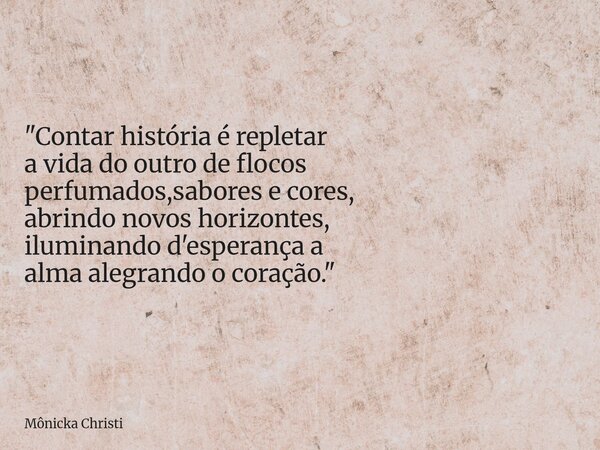 "Contar história é repletar a vida do outro de flocos perfumados,sabores e cores, abrindo novos horizontes, iluminando d'esperança a alma alegrando o coraç... Frase de Mônicka Christi.