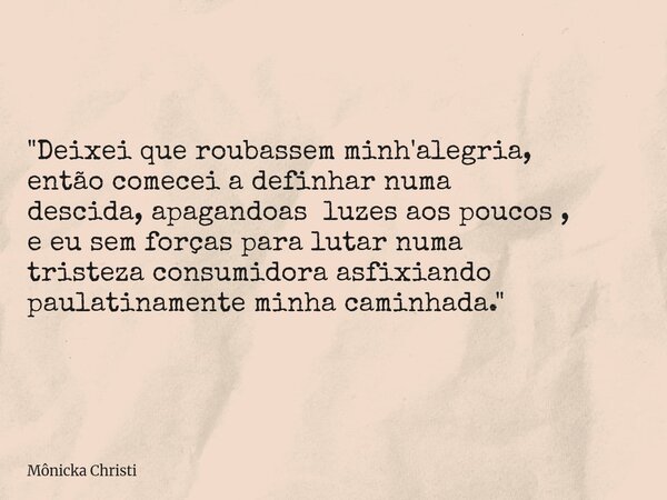 "Deixei que roubassem minh'alegria, então comecei a definhar numa descida, apagandoas luzes aos poucos , e eu sem forças para lutar numa tristeza consumido... Frase de Mônicka Christi.