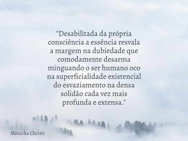 "Desabilitada da própria consciência a essência resvala a margem na dubiedade que comodamente desarma minguando o ser humano oco na superficialidade existe... Frase de Mônicka Christi.