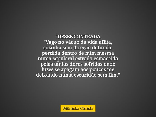 "DESENCONTRADA "Vago no vácuo da vida aflita, sozinha sem direção definida, perdida dentro de mim mesma numa sepulcral estrada esmaecida pelas tantas ... Frase de Mônicka Christi.