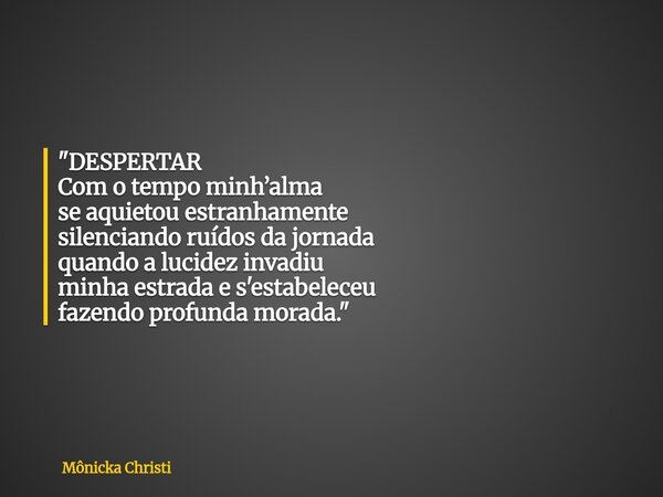 "DESPERTAR Com o tempo minh’alma se aquietou estranhamente silenciando ruídos da jornada quando a lucidez invadiu minha estrada e s'estabeleceu fazendo pro... Frase de Mônicka Christi.