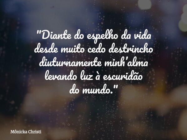 "Diante do espelho da vida desde muito cedo destrincho diuturnamente minh’alma levando luz à escuridão do mundo."... Frase de Mônicka Christi.