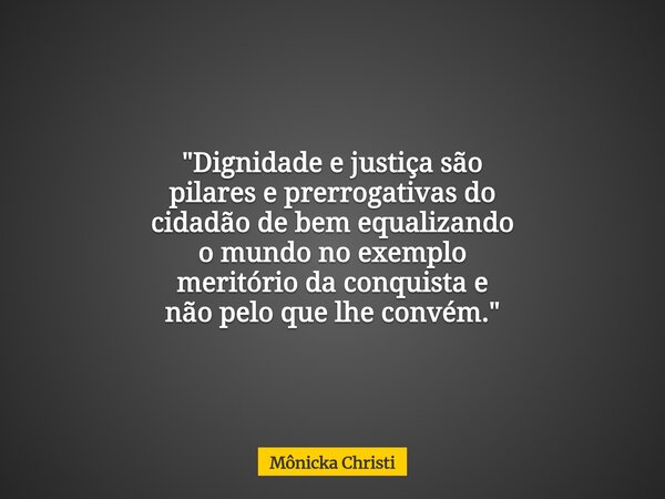 "Dignidade e justiça são pilares e prerrogativas do cidadão de bem equalizando o mundo no exemplo meritório da conquista e não pelo que lhe convém."... Frase de Mônicka Christi.