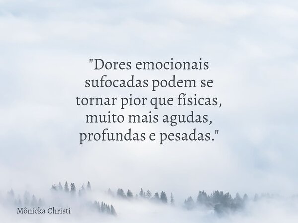 "Dores emocionais sufocadas podem se tornar pior que físicas, muito mais agudas, profundas e pesadas."... Frase de Mônicka Christi.