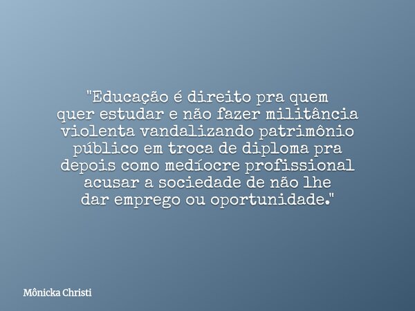 "Educação é direito pra quem quer estudar e não fazer militância violenta vandalizando patrimônio público em troca de diploma pra depois como medíocre prof... Frase de Mônicka Christi.