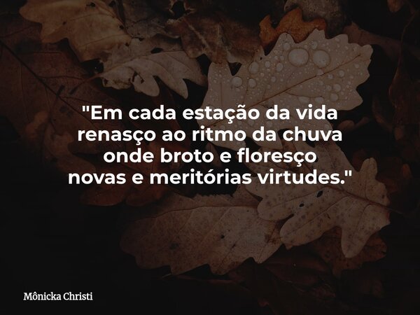 "Em cada estação da vida renasço ao ritmo da chuva onde broto e floresço novas e meritórias virtudes."... Frase de Mônicka Christi.