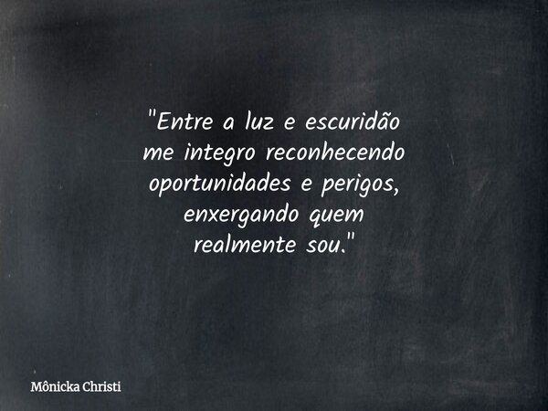 "Entre a luz e escuridão me integro reconhecendo oportunidades e perigos, enxergando quem realmente sou."... Frase de Mônicka Christi.
