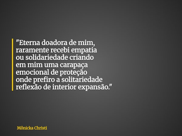 "Eterna doadora de mim, raramenterecebi empatia ou solidariedadecriando emmim uma carapaça emocional de proteção onde prefiro asolitariedade reflexão deint... Frase de Mônicka Christi.