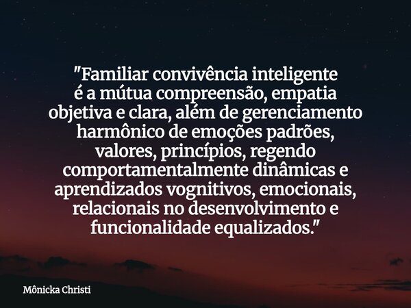 "Familiar convivência inteligente é a mútua compreensão, empatia objetiva e clara, além de gerenciamento harmônico de emoções padrões, valores, princípios,... Frase de Mônicka Christi.
